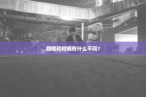 甜橙和柑橘有什么不同？