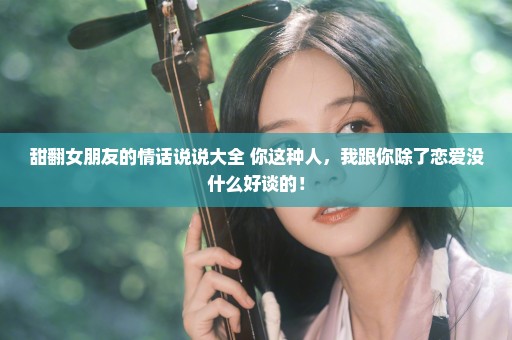 甜翻女朋友的情话说说大全 你这种人，我跟你除了恋爱没什么好谈的！