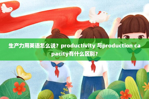 生产力用英语怎么说？productivity 与production capacity有什么区别？