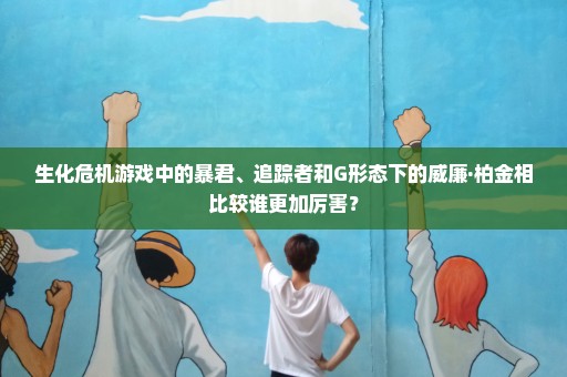 生化危机游戏中的暴君、追踪者和G形态下的威廉·柏金相比较谁更加厉害？