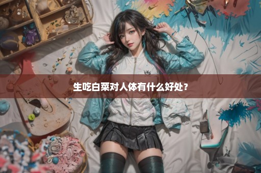 生吃白菜对人体有什么好处？