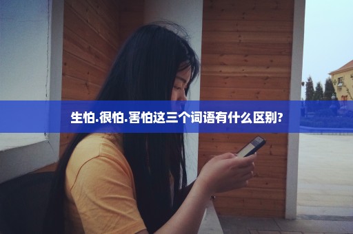 生怕.很怕.害怕这三个词语有什么区别?