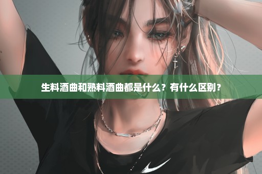 生料酒曲和熟料酒曲都是什么？有什么区别？