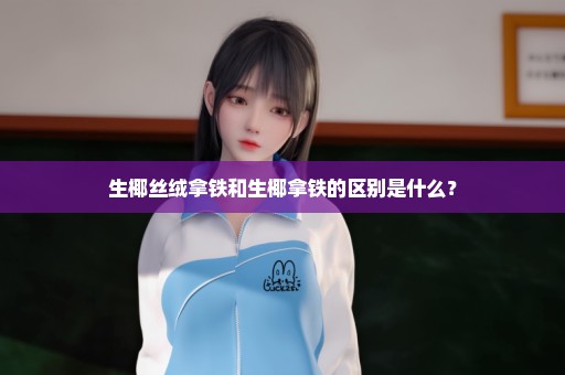 生椰丝绒拿铁和生椰拿铁的区别是什么？