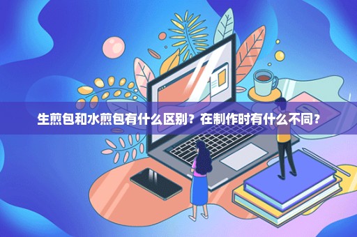 生煎包和水煎包有什么区别？在制作时有什么不同？