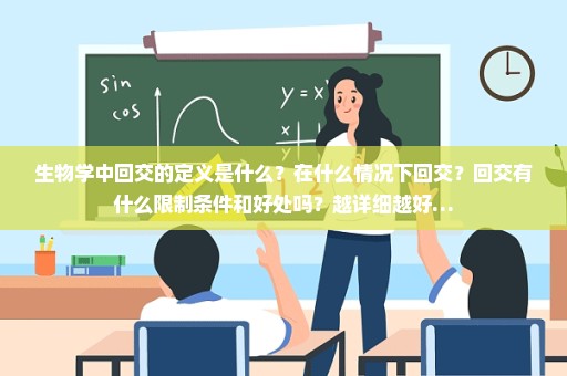 生物学中回交的定义是什么？在什么情况下回交？回交有什么限制条件和好处吗？越详细越好…