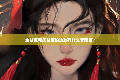 生甘草和炙甘草的功效有什么异同啊？