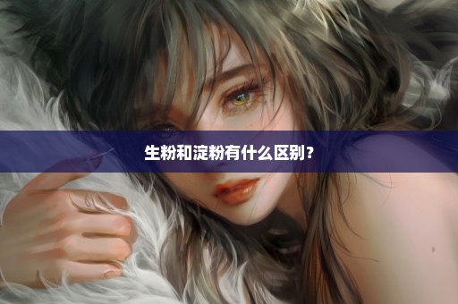 生粉和淀粉有什么区别？