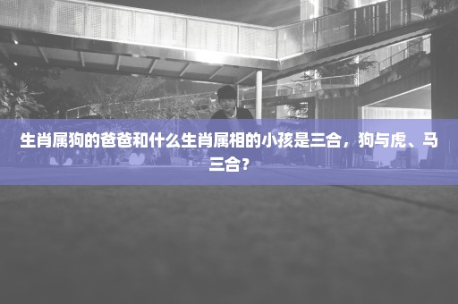 生肖属狗的爸爸和什么生肖属相的小孩是三合，狗与虎、马三合？