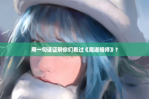 用一句话证明你们看过《魔道祖师》？