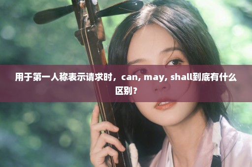 用于第一人称表示请求时，can, may, shall到底有什么区别？