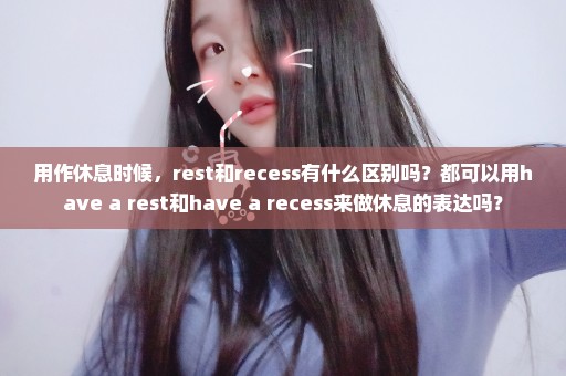 用作休息时候，rest和recess有什么区别吗？都可以用have a rest和have a recess来做休息的表达吗？