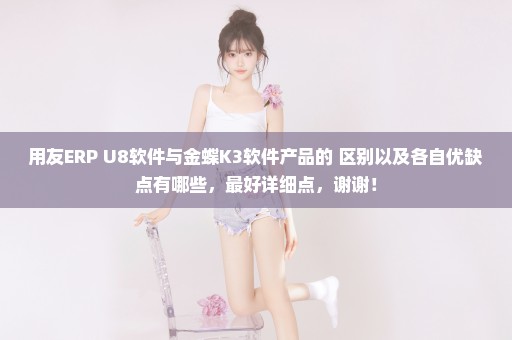 用友ERP U8软件与金蝶K3软件产品的 区别以及各自优缺点有哪些，最好详细点，谢谢！