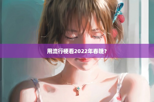 用流行梗看2022年春晚？