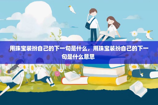 用珠宝装扮自己的下一句是什么，用珠宝装扮自己的下一句是什么意思 