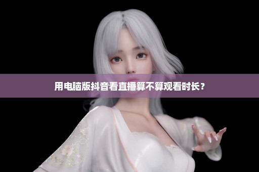 用电脑版抖音看直播算不算观看时长？