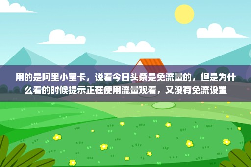 用的是阿里小宝卡，说看今日头条是免流量的，但是为什么看的时候提示正在使用流量观看，又没有免流设置