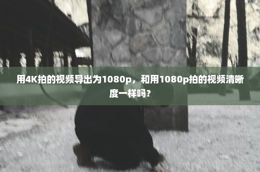 用4K拍的视频导出为1080p，和用1080p拍的视频清晰度一样吗？