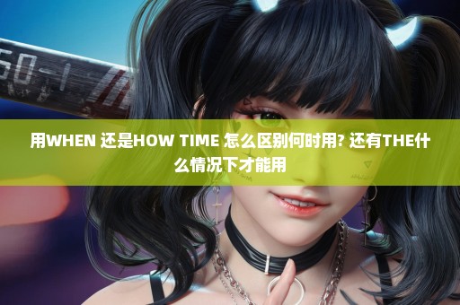 用WHEN 还是HOW TIME 怎么区别何时用? 还有THE什么情况下才能用