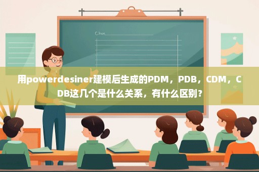 用powerdesiner建模后生成的PDM，PDB，CDM，CDB这几个是什么关系，有什么区别？