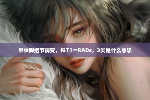 甲状腺结节病变，拟T1一RADs，3类是什么意思