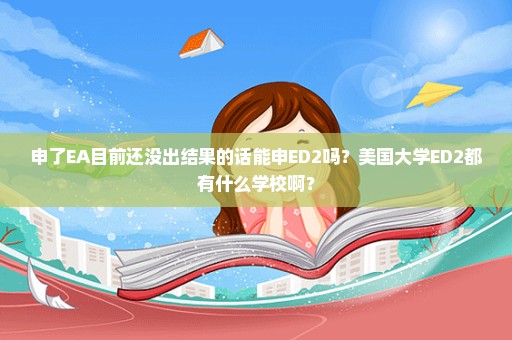 申了EA目前还没出结果的话能申ED2吗？美国大学ED2都有什么学校啊？