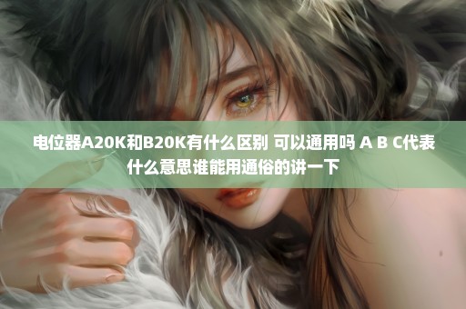 电位器A20K和B20K有什么区别 可以通用吗 A B C代表什么意思谁能用通俗的讲一下