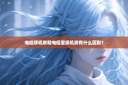 电信级机房和电信星级机房有什么区别？