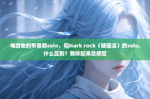 电吉他的布鲁斯solo，和Hark rock（硬摇滚）的solo,什么区别？我听起来总感觉