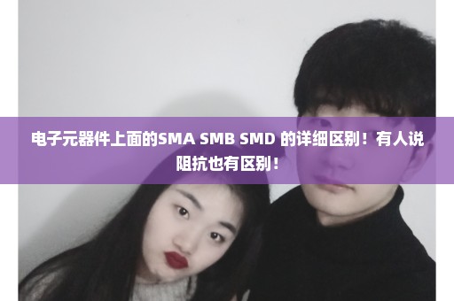 电子元器件上面的SMA SMB SMD 的详细区别！有人说阻抗也有区别！