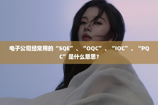 电子公司经常用的“SQE”、“OQC”、“IOC”、“PQC”是什么意思？