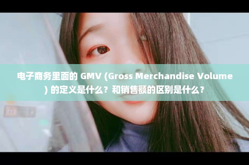 电子商务里面的 GMV (Gross Merchandise Volume) 的定义是什么？和销售额的区别是什么？