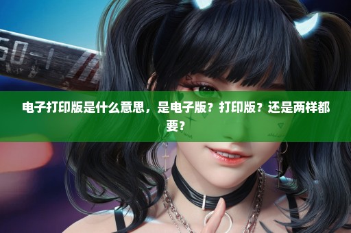 电子打印版是什么意思，是电子版？打印版？还是两样都要？