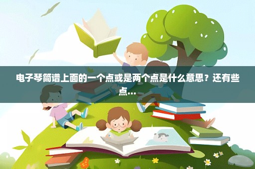 电子琴简谱上面的一个点或是两个点是什么意思？还有些点...