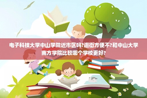 电子科技大学中山学院近市区吗?逛街方便不?和中山大学南方学院比较哪个学校更好?