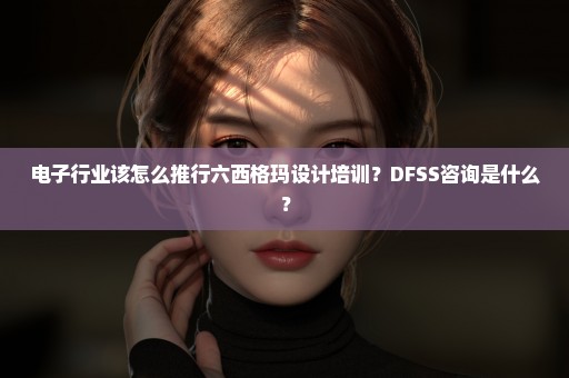 电子行业该怎么推行六西格玛设计培训？DFSS咨询是什么？