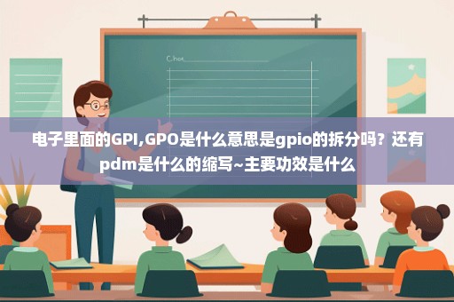 电子里面的GPI,GPO是什么意思是gpio的拆分吗？还有pdm是什么的缩写~主要功效是什么