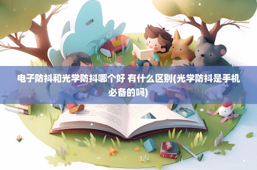 电子防抖和光学防抖哪个好 有什么区别(光学防抖是手机必备的吗)