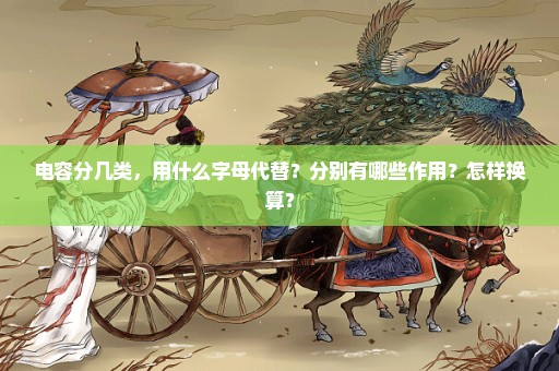 电容分几类，用什么字母代替？分别有哪些作用？怎样换算？