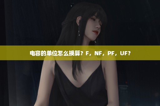 电容的单位怎么换算？F，NF，PF，UF？