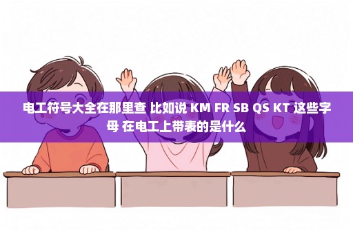 电工符号大全在那里查 比如说 KM FR SB QS KT 这些字母 在电工上带表的是什么