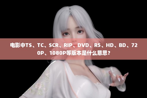 电影中TS、TC、SCR、RIP、DVD、R5、HD、BD、720P、1080P等版本是什么意思？