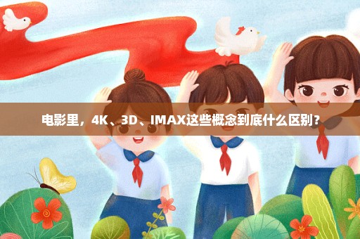 电影里，4K、3D、IMAX这些概念到底什么区别？