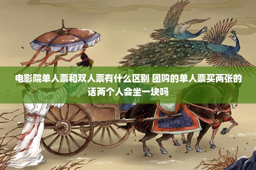 电影院单人票和双人票有什么区别 团购的单人票买两张的话两个人会坐一块吗