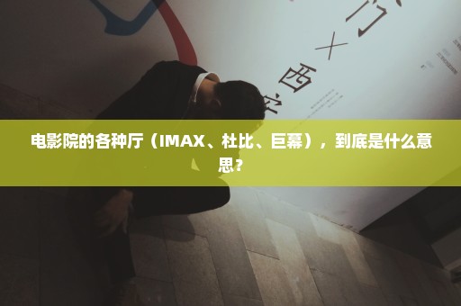 电影院的各种厅（IMAX、杜比、巨幕），到底是什么意思？