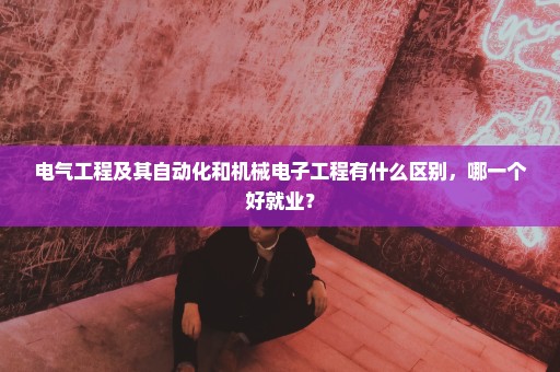 电气工程及其自动化和机械电子工程有什么区别，哪一个好就业？