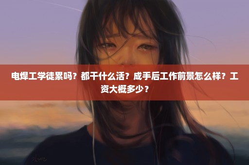 电焊工学徒累吗？都干什么活？成手后工作前景怎么样？工资大概多少？