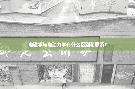 电磁学与电动力学有什么区别和联系？