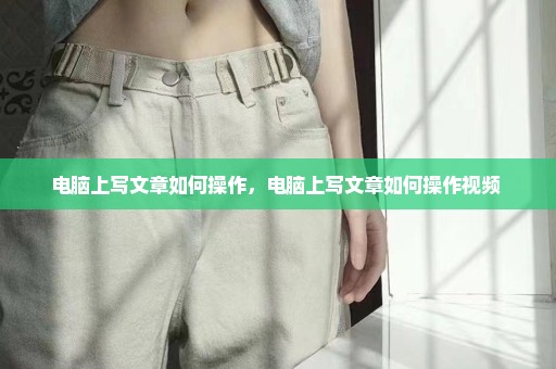 电脑上写文章如何操作，电脑上写文章如何操作视频 