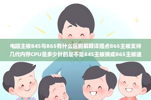 电脑主板845与865有什么区别解释详细点865主板支持几代内存CPU是多少针的是不是845主板换成865主板速快点